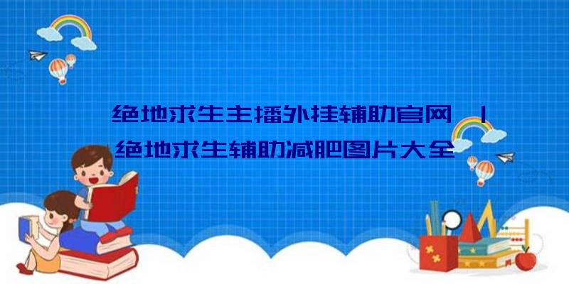 「绝地求生主播外挂辅助官网」|绝地求生辅助减肥图片大全